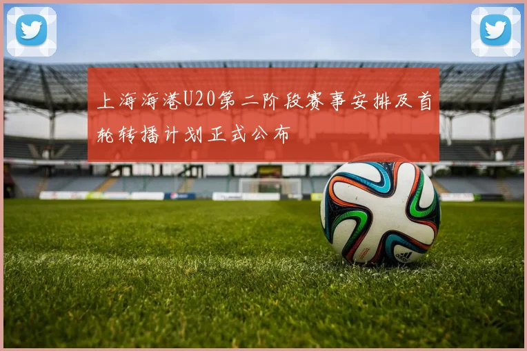 上海海港U20第二阶段赛事安排及首轮转播计划正式公布