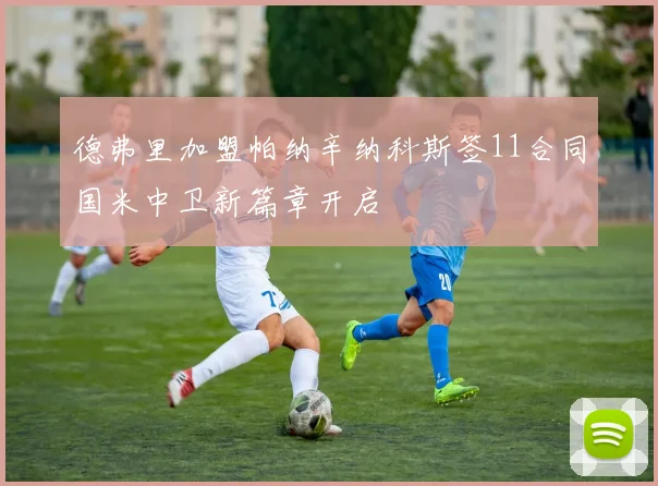 德弗里加盟帕纳辛纳科斯签11合同国米中卫新篇章开启