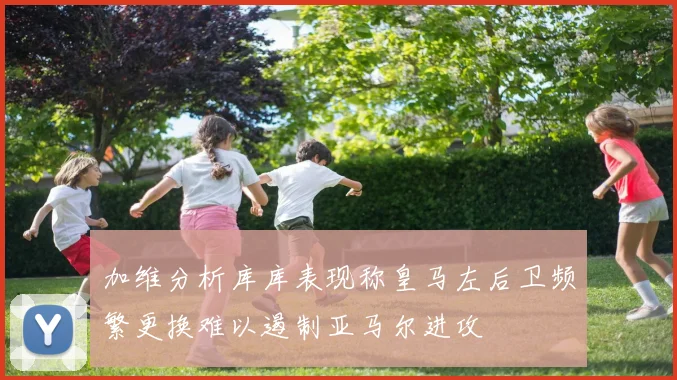 加维分析库库表现称皇马左后卫频繁更换难以遏制亚马尔进攻