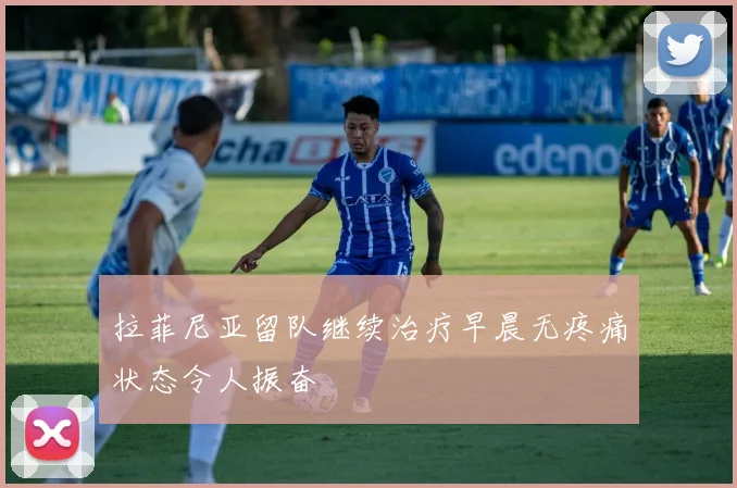 拉菲尼亚留队继续治疗早晨无疼痛状态令人振奋