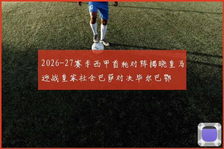 2026-27赛季西甲首轮对阵揭晓皇马迎战皇家社会巴萨对决毕尔巴鄂