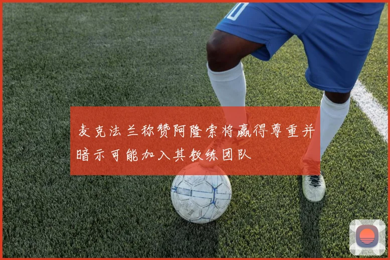 麦克法兰称赞阿隆索将赢得尊重并暗示可能加入其教练团队