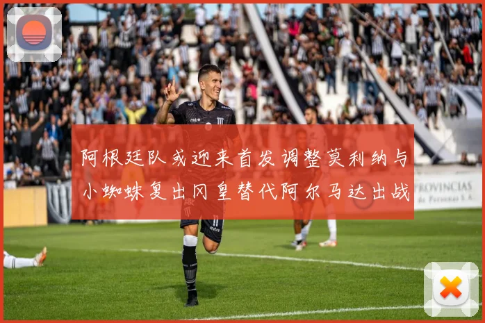 阿根廷队或迎来首发调整莫利纳与小蜘蛛复出冈皇替代阿尔马达出战