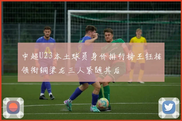 中超U23本土球员身价排行榜王钰栋领衔铜梁龙三人紧随其后