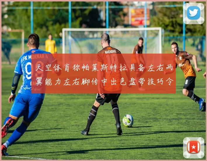 天空体育称帕莱斯特拉具备左右两翼能力左右脚传中出色盘带技巧令人赞叹