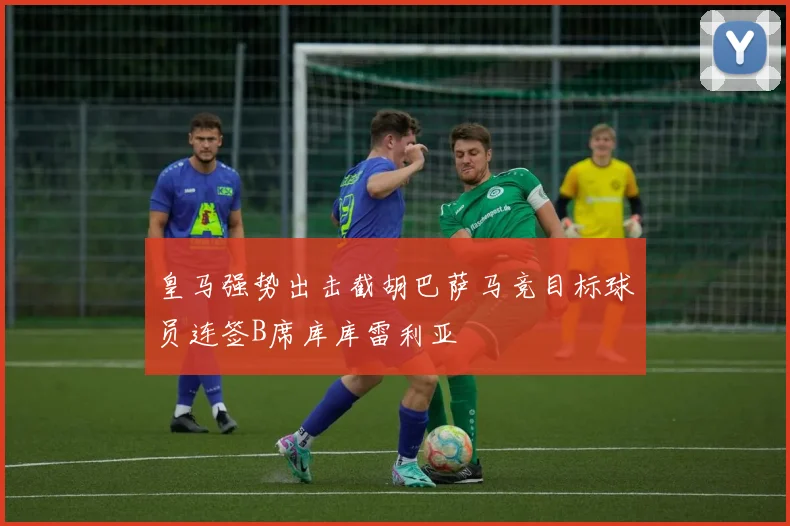 皇马强势出击截胡巴萨马竞目标球员连签B席库库雷利亚