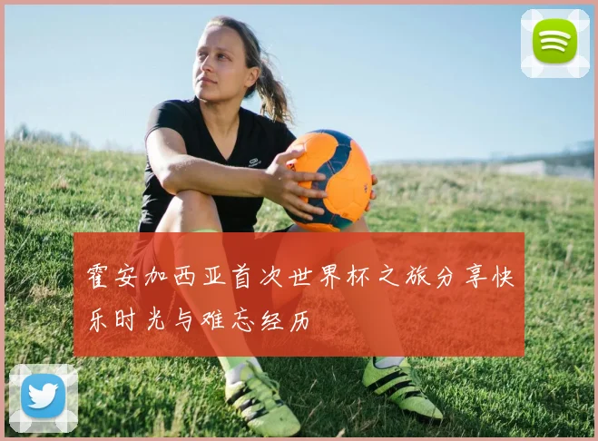 霍安加西亚首次世界杯之旅分享快乐时光与难忘经历