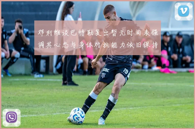 邓利维谈巴特勒复出暂无时间表强调其心态与身体对抗能力依旧保持